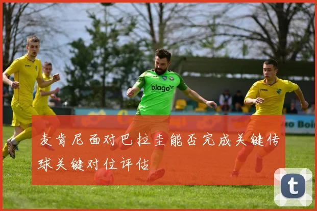 麦肯尼面对巴拉圭能否完成关键传球关键对位评估