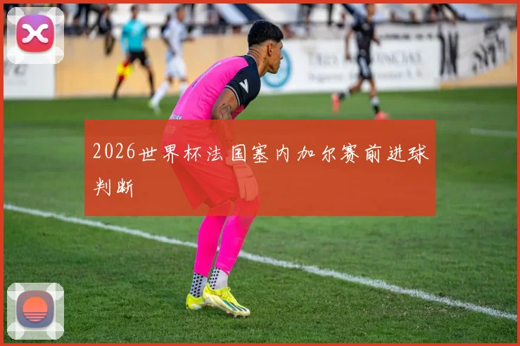 2026世界杯法国塞内加尔赛前进球判断