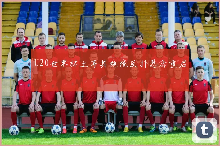 U20世界杯土耳其绝境反扑悬念重启