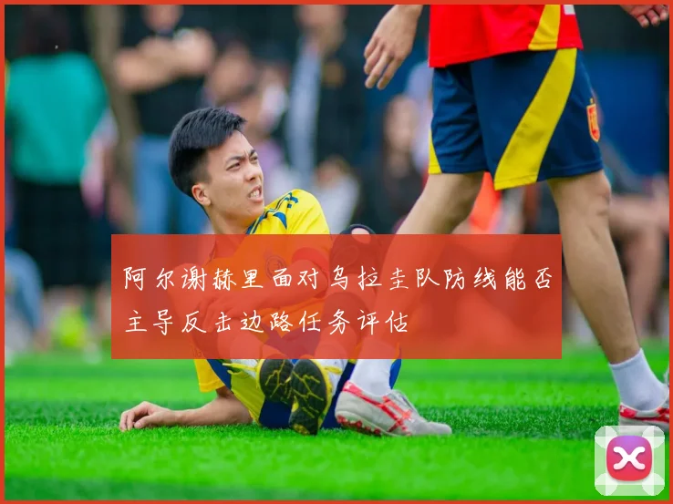 阿尔谢赫里面对乌拉圭队防线能否主导反击边路任务评估