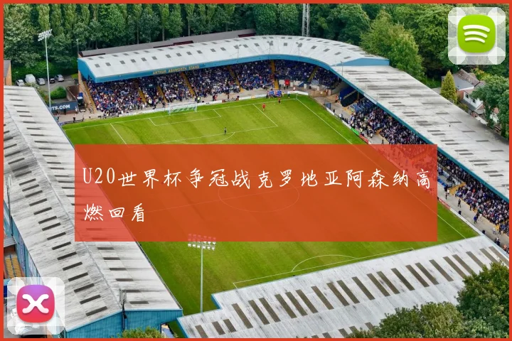 U20世界杯争冠战克罗地亚阿森纳高燃回看