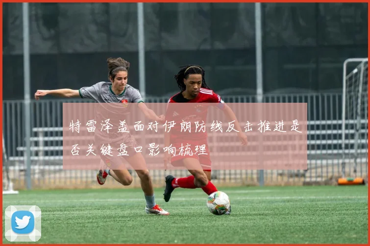 特雷泽盖面对伊朗防线反击推进是否关键盘口影响梳理