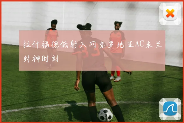 拉什福德低射入网克罗地亚AC米兰封神时刻