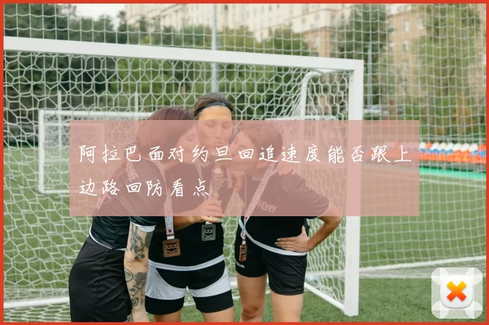 阿拉巴面对约旦回追速度能否跟上边路回防看点