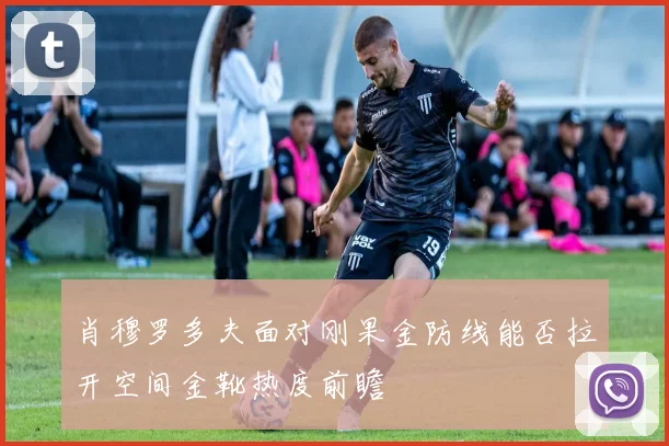 肖穆罗多夫面对刚果金防线能否拉开空间金靴热度前瞻