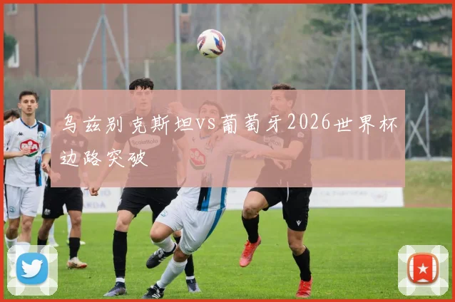 乌兹别克斯坦vs葡萄牙2026世界杯边路突破