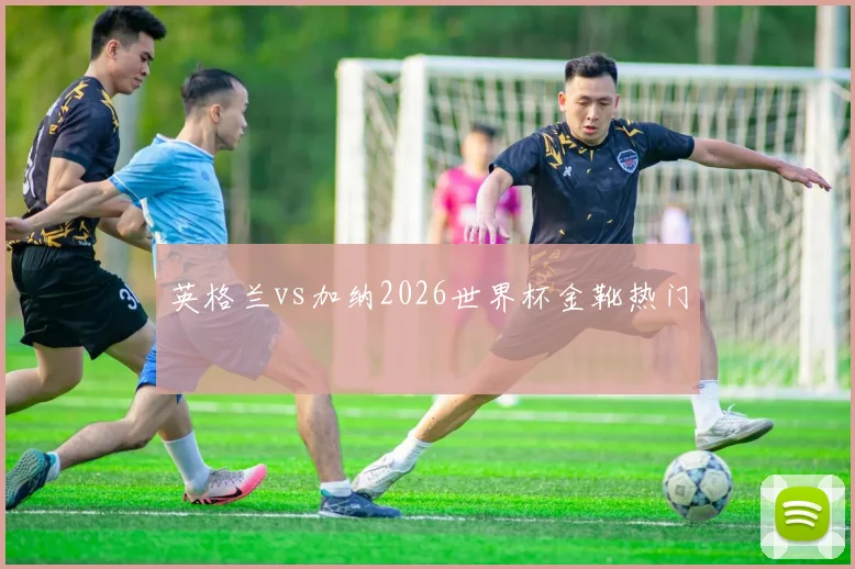 英格兰vs加纳2026世界杯金靴热门