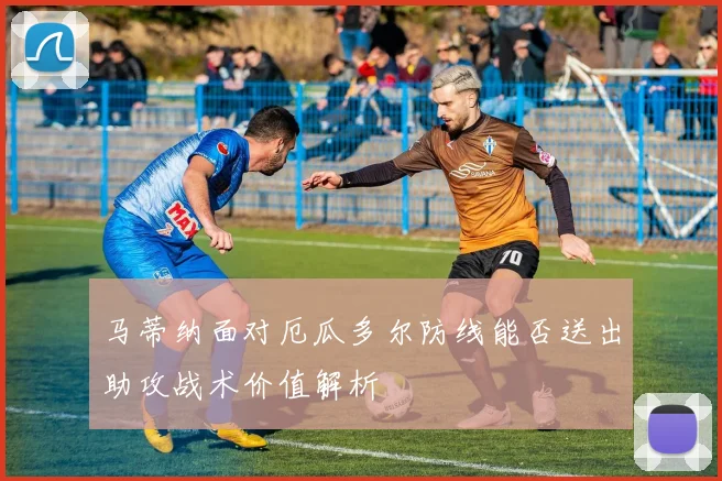 马蒂纳面对厄瓜多尔防线能否送出助攻战术价值解析