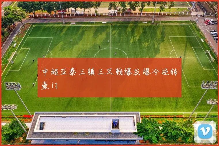 中超亚泰三镇三叉戟爆发爆冷逆转豪门