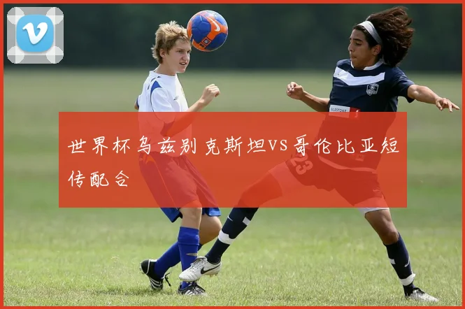 世界杯乌兹别克斯坦vs哥伦比亚短传配合