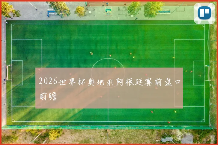 2026世界杯奥地利阿根廷赛前盘口前瞻
