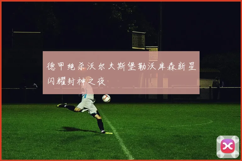 德甲绝杀沃尔夫斯堡勒沃库森新星闪耀封神之夜