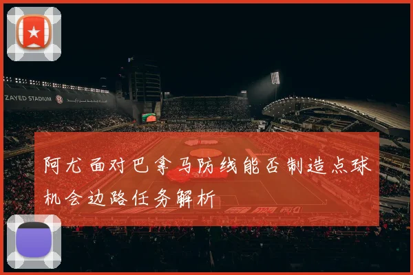 阿尤面对巴拿马防线能否制造点球机会边路任务解析