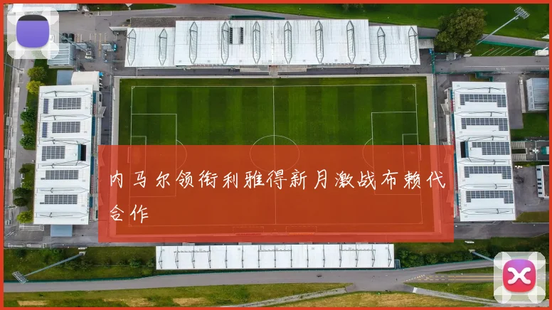 内马尔领衔利雅得新月激战布赖代合作