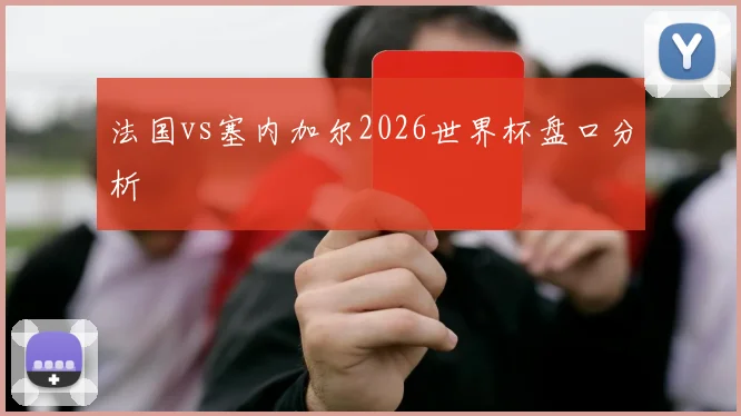 法国vs塞内加尔2026世界杯盘口分析