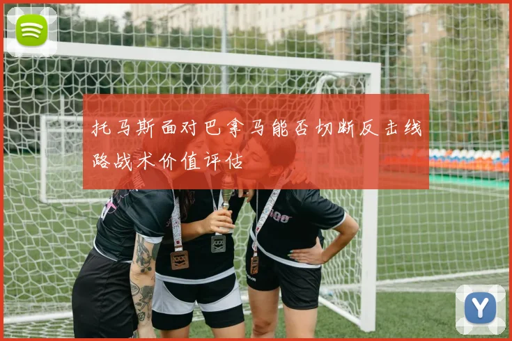 托马斯面对巴拿马能否切断反击线路战术价值评估